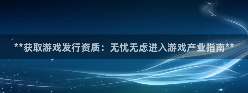 新航娱乐公司旗下艺人名单：**获取游戏发行资质：无忧无虑进入游戏产业指南**