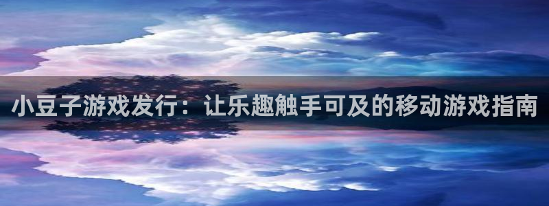 新航娱乐集团最新消息官网：小豆子游戏发行：让乐趣触手可及的移动游戏指南