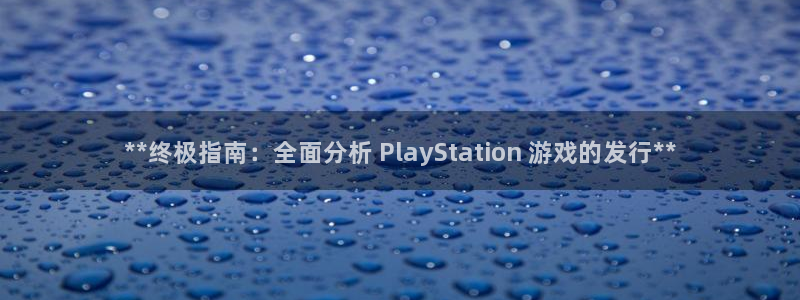新航娱乐注册平台：**终极指南：全面分析 PlayStation 游戏的发行**