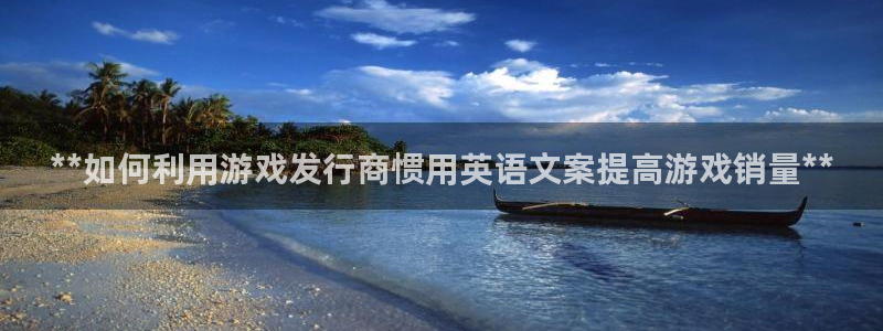 新航娱乐背后的老板：**如何利用游戏发行商惯用英语文案提高游戏销量**