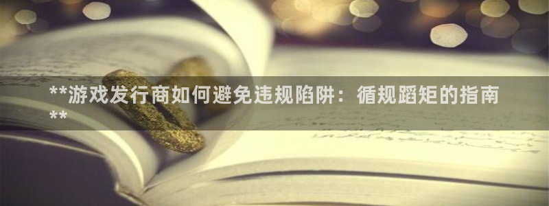 新航娱乐app官方免费下载安装：**游戏发行商如何避免违规陷阱：循规蹈矩的指南
**