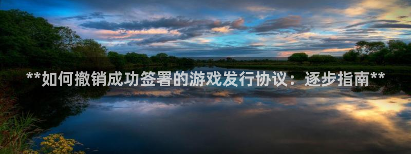 新航娱乐app最新版本更新内容介绍大全：**如何撤销成功签署的游戏发行协议：逐步指南**