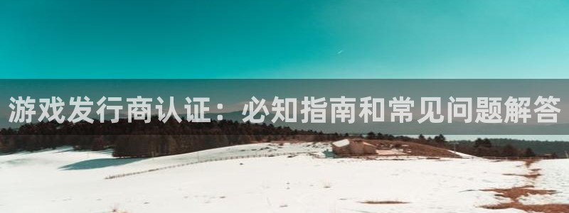 新航娱乐平台app下载：游戏发行商认证：必知指南和常见问题解答