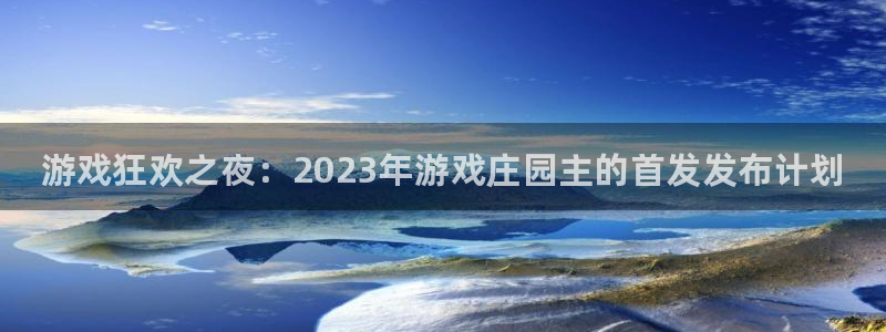 新航娱乐到.3.3.4.8.2新航娱乐.可以吗.长久.中国：游戏狂欢之夜：2023年游戏庄园主的首发发布计划