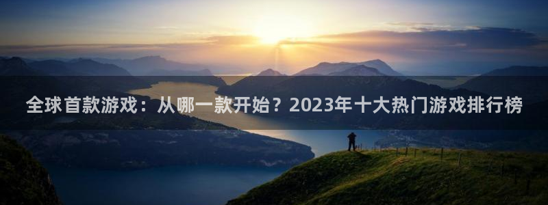 新航娱乐app的最新版本更新内容在哪里：全球首款游戏：从哪一款开始？2023年十大热门游戏排行榜