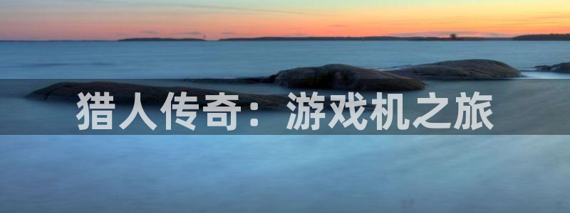 新航娱乐的会员权益与保障是什么：猎人传奇：游戏机之旅