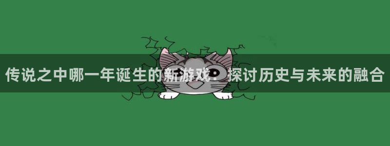 新航娱乐app手机版特色功能介绍在哪：传说之中哪一年诞生的新游戏：探讨历史与未来的融合