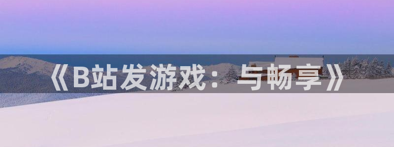 新航娱乐账号注册和账号详情：《B站发游戏：与畅享》