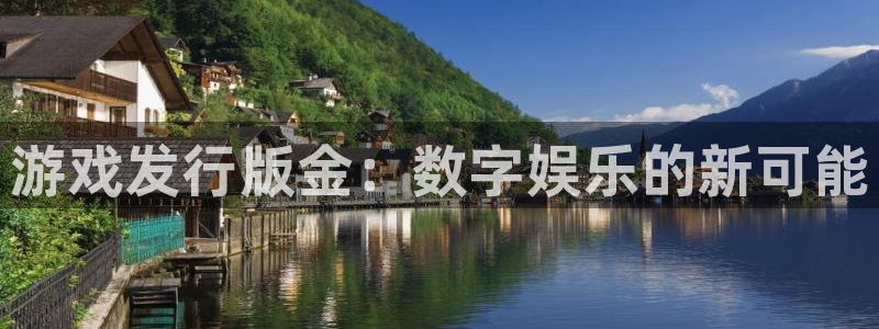 新航娱乐app的最新版本更新内容在哪里：游戏发行版金：数字娱乐的新可能